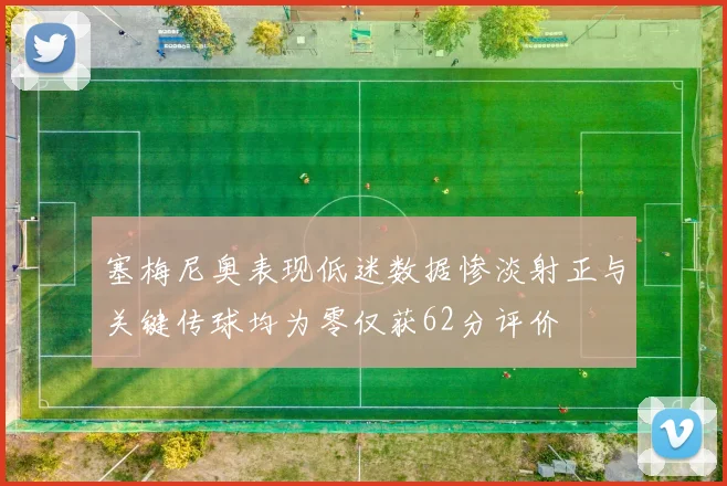 塞梅尼奥表现低迷数据惨淡射正与关键传球均为零仅获62分评价