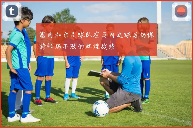 塞内加尔足球队在马内进球后仍保持46场不败的辉煌战绩