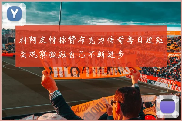 科阿皮特称赞布克为传奇每日近距离观察激励自己不断进步