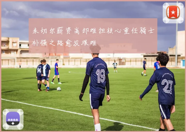 米切尔薪资高却难担核心重任骑士补强之路愈发艰难