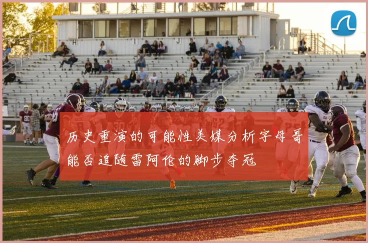 历史重演的可能性美媒分析字母哥能否追随雷阿伦的脚步夺冠