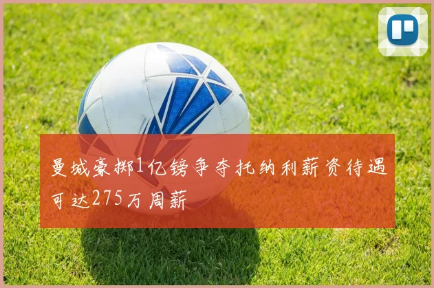 曼城豪掷1亿镑争夺托纳利薪资待遇可达275万周薪