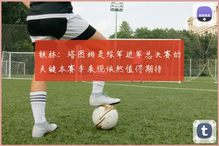铁林：塔图姆是绿军进军总决赛的关键本赛季表现依然值得期待