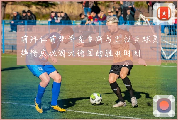 前拜仁前锋圣克鲁斯与巴拉圭球员热情庆祝淘汰德国的胜利时刻
