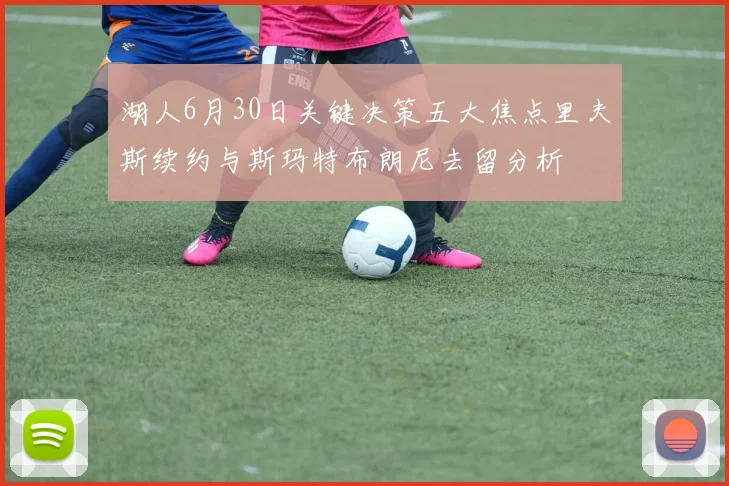 湖人6月30日关键决策五大焦点里夫斯续约与斯玛特布朗尼去留分析