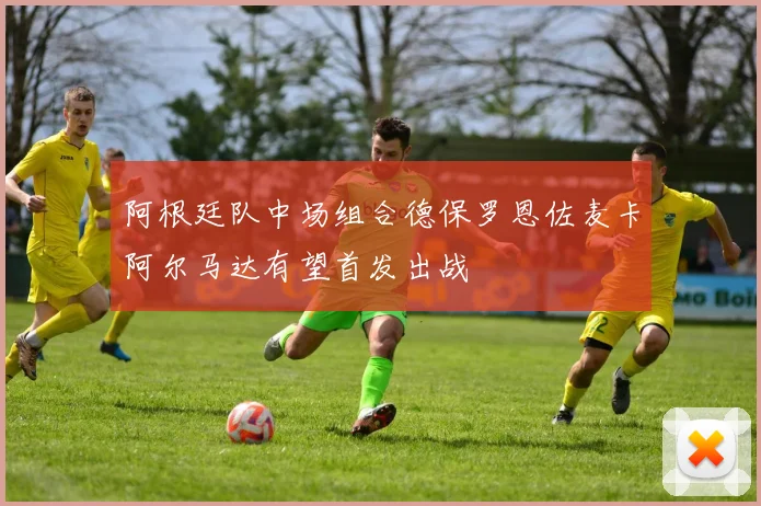 阿根廷队中场组合德保罗恩佐麦卡阿尔马达有望首发出战