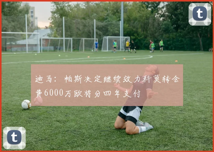 迪马：帕斯决定继续效力科莫转会费6000万欧将分四年支付