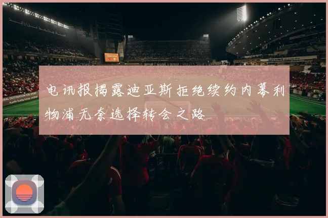电讯报揭露迪亚斯拒绝续约内幕利物浦无奈选择转会之路