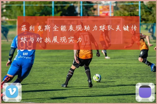 菲利克斯全能表现助力球队关键传球与对抗展现实力