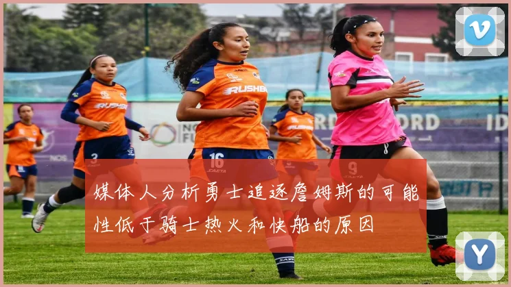 媒体人分析勇士追逐詹姆斯的可能性低于骑士热火和快船的原因