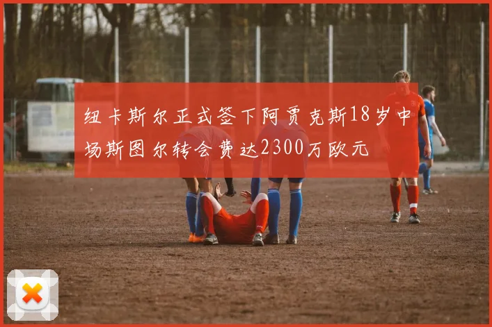 纽卡斯尔正式签下阿贾克斯18岁中场斯图尔转会费达2300万欧元