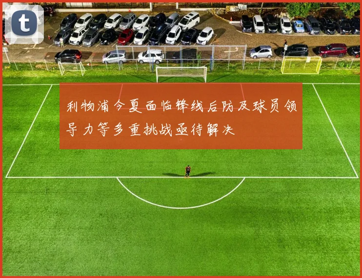 利物浦今夏面临锋线后防及球员领导力等多重挑战亟待解决