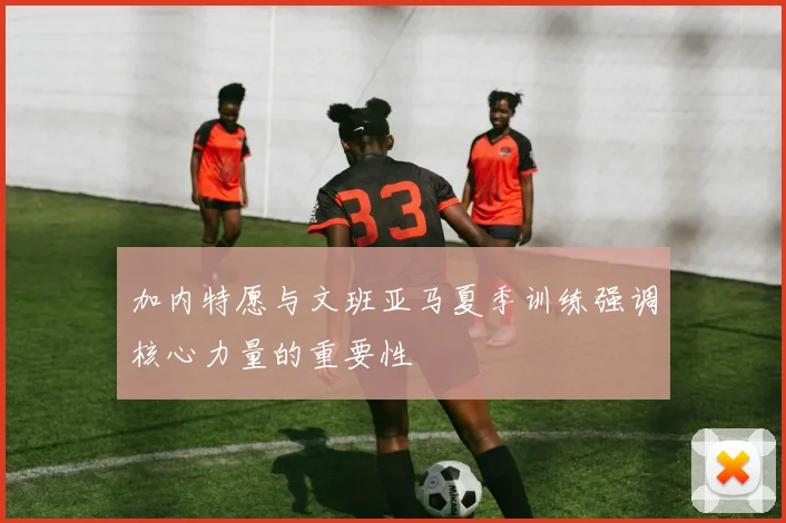 加内特愿与文班亚马夏季训练强调核心力量的重要性