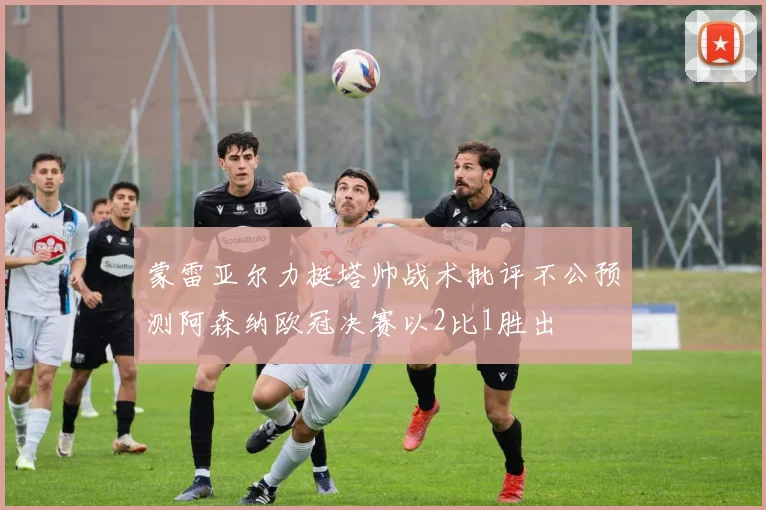 蒙雷亚尔力挺塔帅战术批评不公预测阿森纳欧冠决赛以2比1胜出