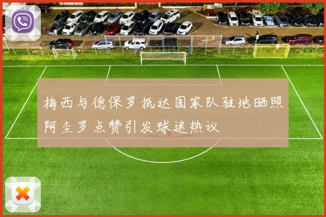 梅西与德保罗抵达国家队驻地晒照阿圭罗点赞引发球迷热议