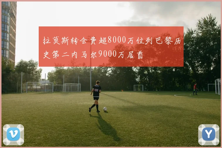 拉莫斯转会费超8000万位列巴黎历史第二内马尔9000万居首