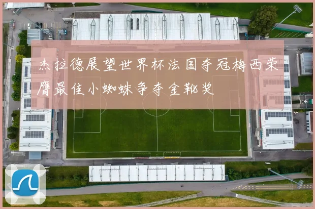 杰拉德展望世界杯法国夺冠梅西荣膺最佳小蜘蛛争夺金靴奖