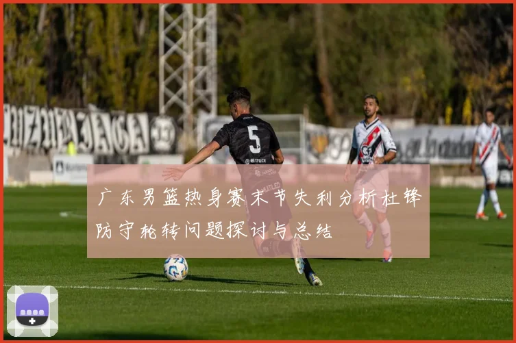 广东男篮热身赛末节失利分析杜锋防守轮转问题探讨与总结