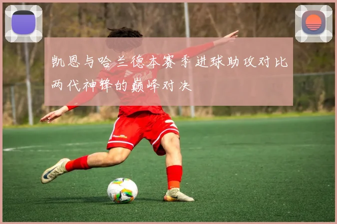 凯恩与哈兰德本赛季进球助攻对比两代神锋的巅峰对决
