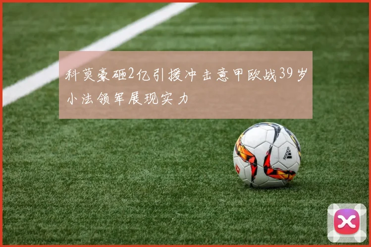 科莫豪砸2亿引援冲击意甲欧战39岁小法领军展现实力