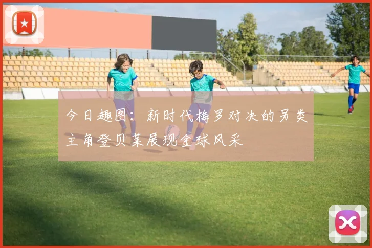 今日趣图：新时代梅罗对决的另类主角登贝莱展现金球风采