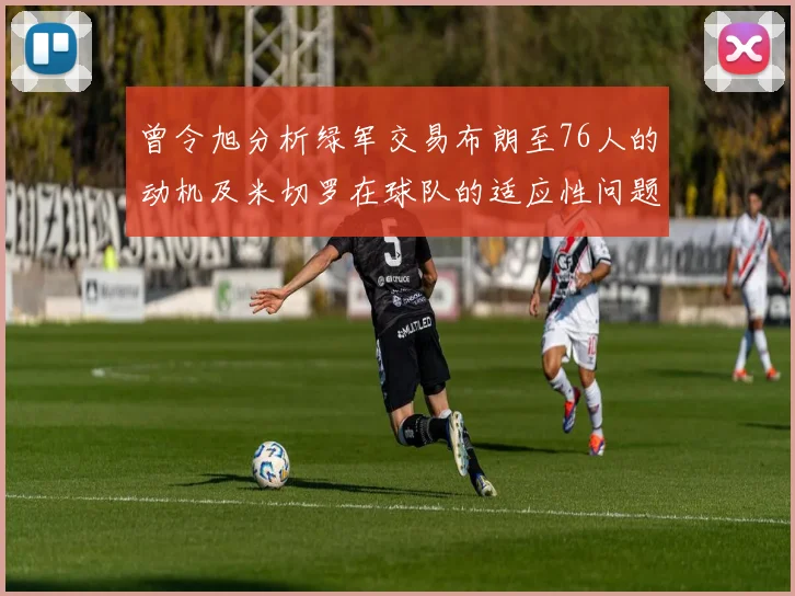 曾令旭分析绿军交易布朗至76人的动机及米切罗在球队的适应性问题