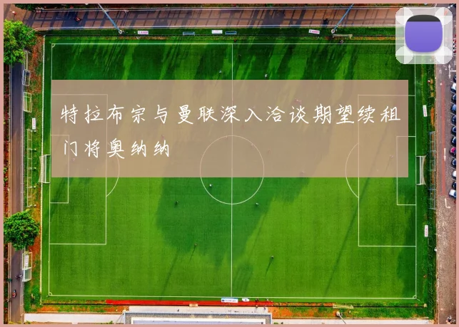 特拉布宗与曼联深入洽谈期望续租门将奥纳纳