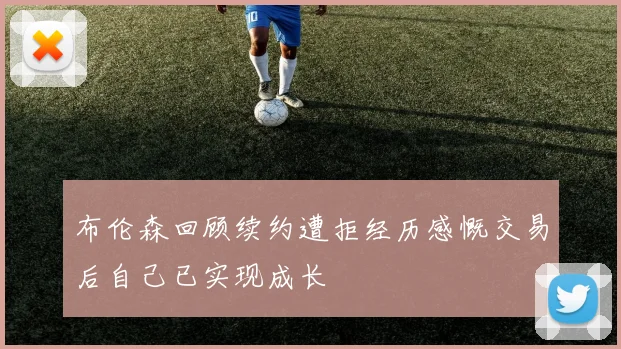 布伦森回顾续约遭拒经历感慨交易后自己已实现成长