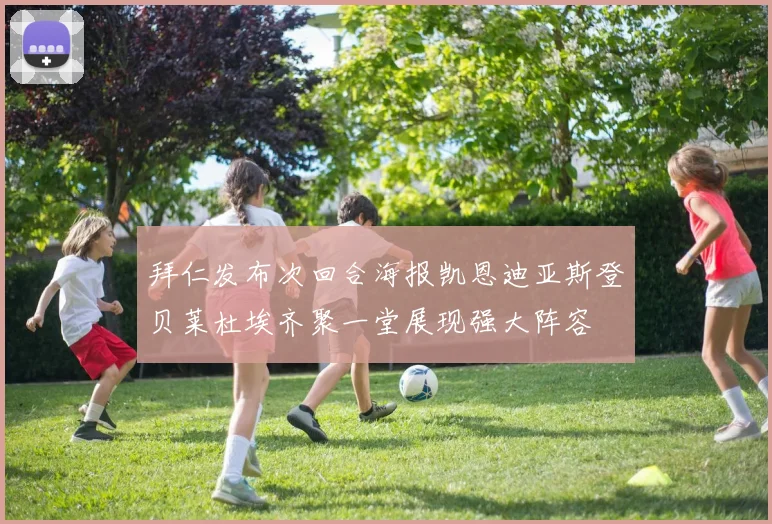 拜仁发布次回合海报凯恩迪亚斯登贝莱杜埃齐聚一堂展现强大阵容