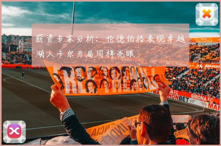 薪资专家分析：伦德伯格表现卓越湖人卡尔开局同样亮眼
