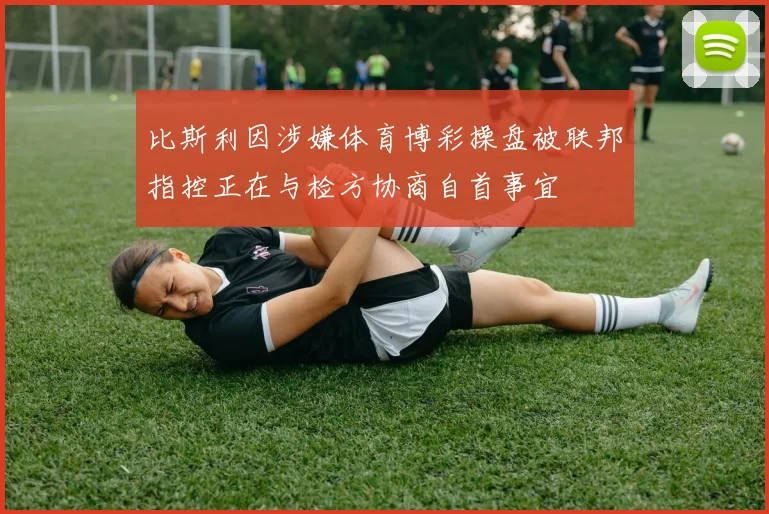 比斯利因涉嫌体育博彩操盘被联邦指控正在与检方协商自首事宜