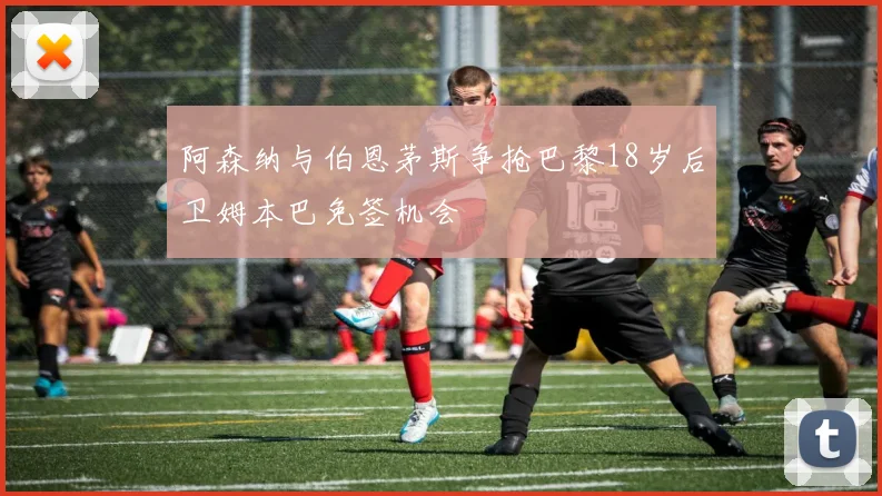 阿森纳与伯恩茅斯争抢巴黎18岁后卫姆本巴免签机会