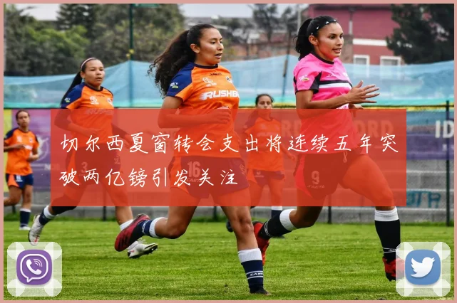 切尔西夏窗转会支出将连续五年突破两亿镑引发关注