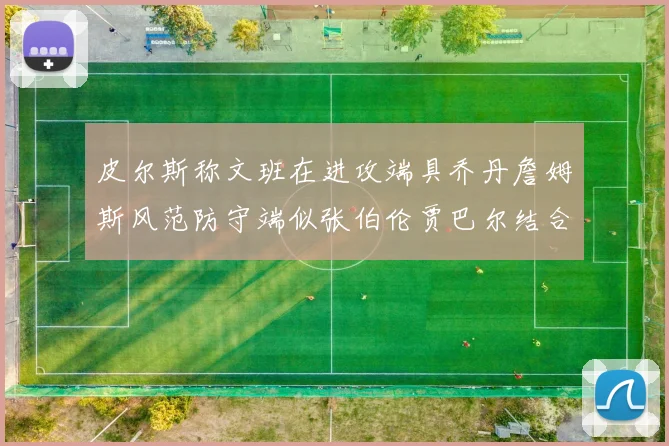 皮尔斯称文班在进攻端具乔丹詹姆斯风范防守端似张伯伦贾巴尔结合