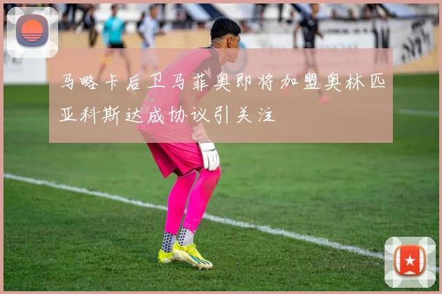 马略卡后卫马菲奥即将加盟奥林匹亚科斯达成协议引关注