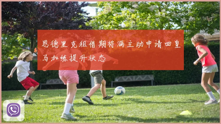 恩德里克租借期将满主动申请回皇马加练提升状态