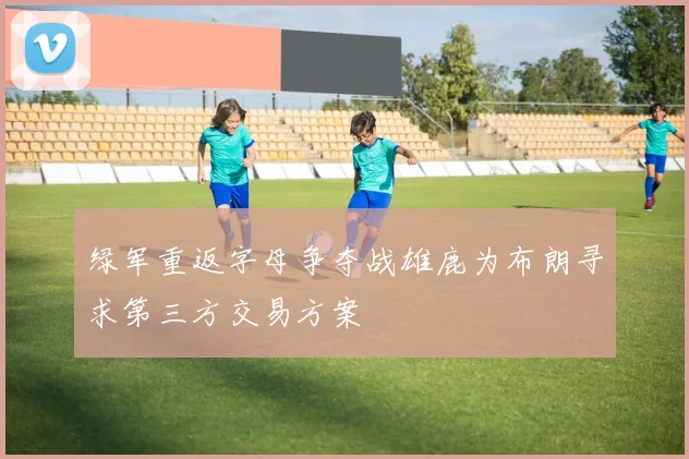 绿军重返字母争夺战雄鹿为布朗寻求第三方交易方案